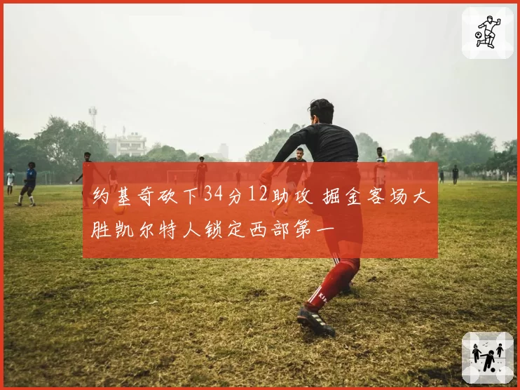约基奇砍下34分12助攻 掘金客场大胜凯尔特人锁定西部第一