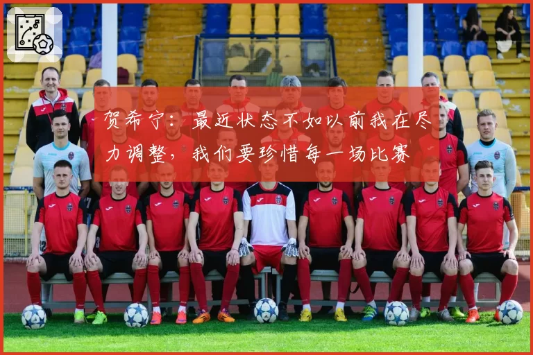贺希宁：最近状态不如以前我在尽力调整，我们要珍惜每一场比赛