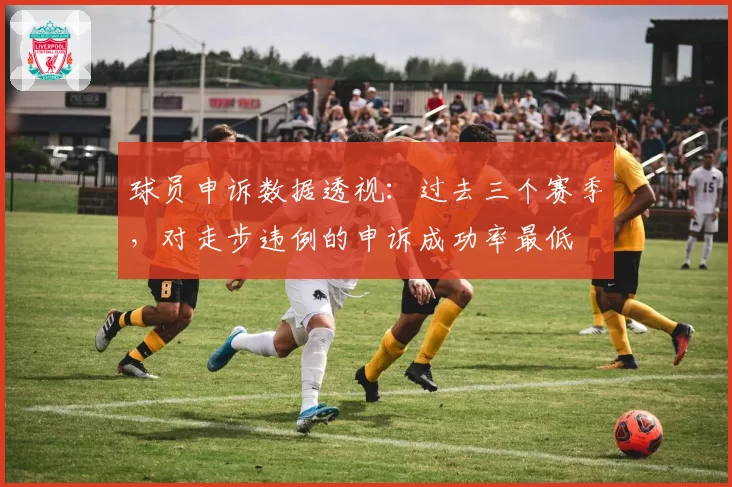 球员申诉数据透视：过去三个赛季，对走步违例的申诉成功率最低