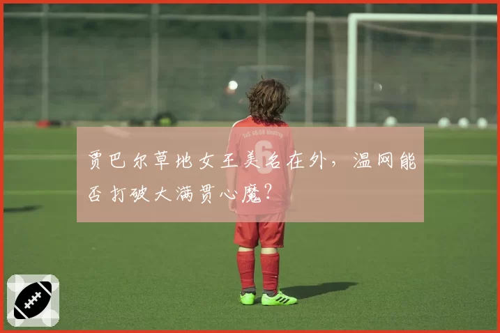 贾巴尔草地女王美名在外，温网能否打破大满贯心魔？