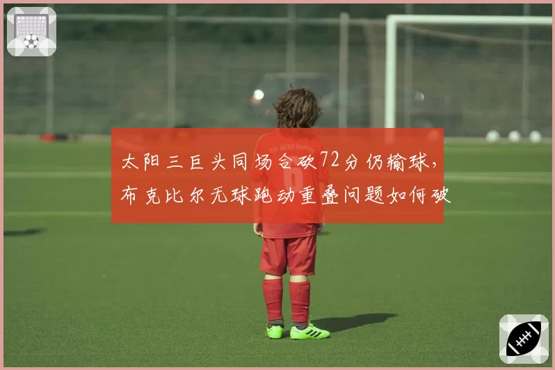 太阳三巨头同场合砍72分仍输球,布克比尔无球跑动重叠问题如何破解?