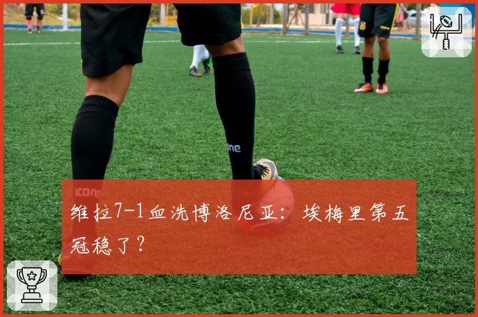 维拉7-1血洗博洛尼亚：埃梅里第五冠稳了？