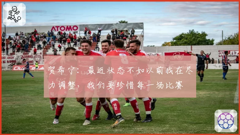 贺希宁：最近状态不如以前我在尽力调整，我们要珍惜每一场比赛