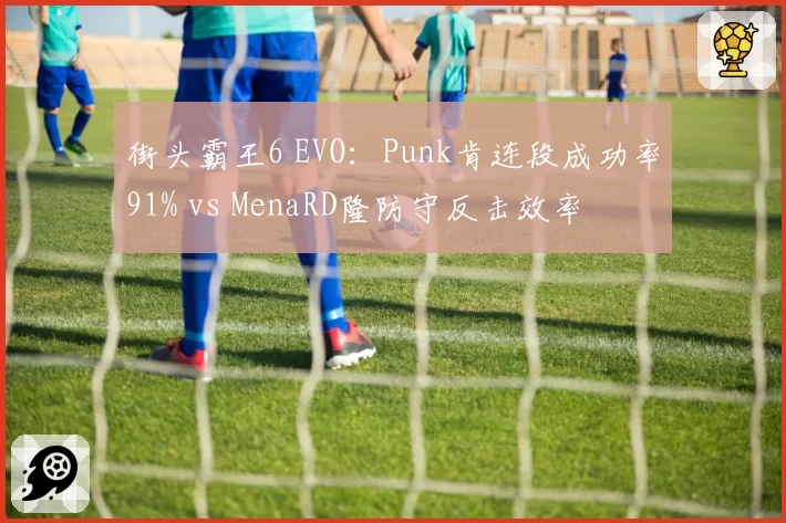 街头霸王6 EVO：Punk肯连段成功率91% vs MenaRD隆防守反击效率