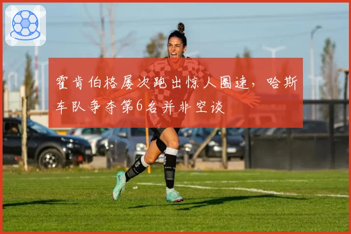 霍肯伯格屡次跑出惊人圈速，哈斯车队争夺第6名并非空谈