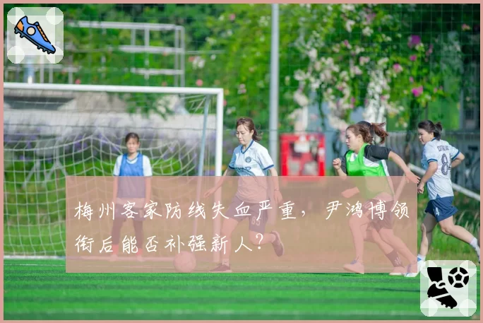 梅州客家防线失血严重，尹鸿博领衔后能否补强新人？