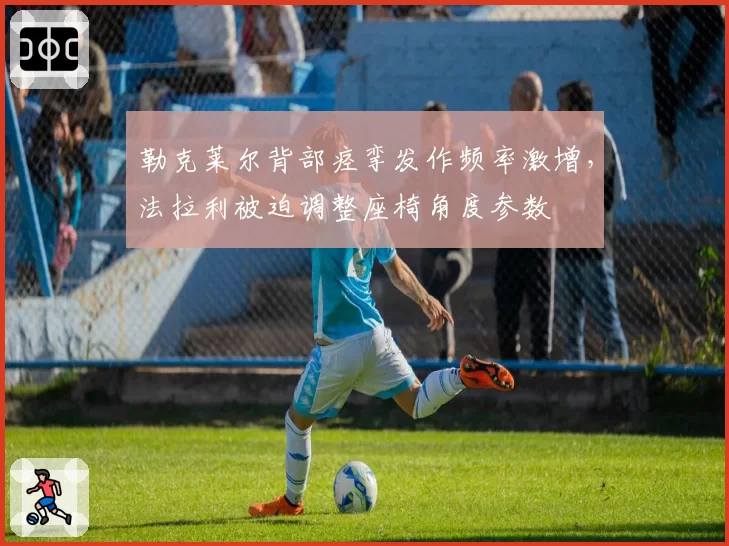 勒克莱尔背部痉挛发作频率激增，法拉利被迫调整座椅角度参数
