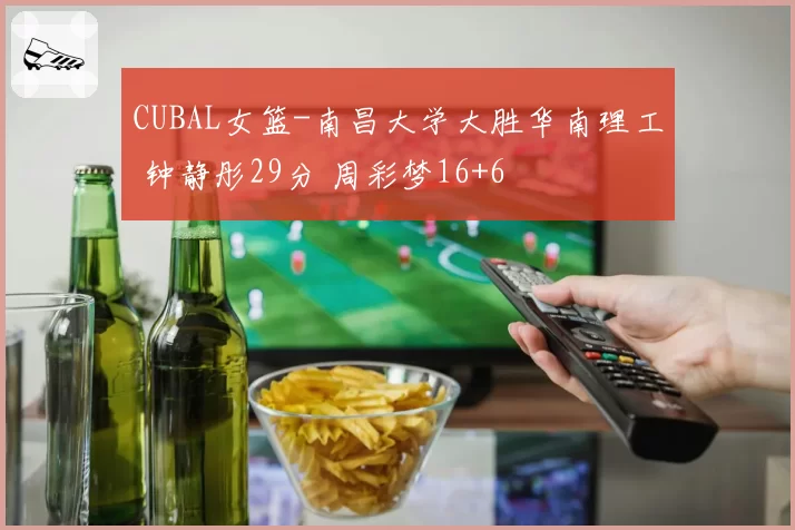 CUBAL女篮-南昌大学大胜华南理工 钟静彤29分 周彩梦16+6