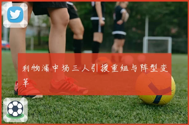 利物浦中场三人引援重组与阵型变革