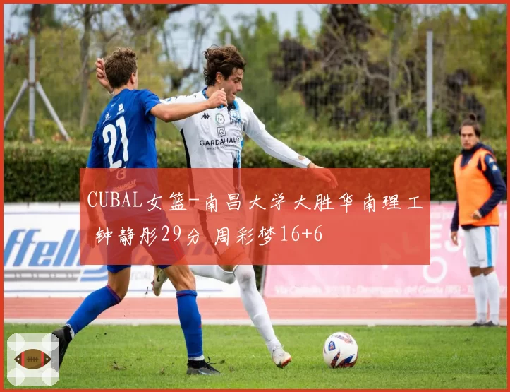 CUBAL女篮-南昌大学大胜华南理工 钟静彤29分 周彩梦16+6