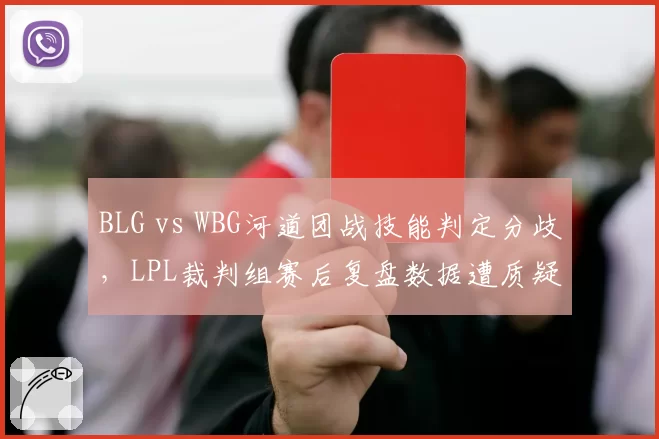 BLG vs WBG河道团战技能判定分歧，LPL裁判组赛后复盘数据遭质疑