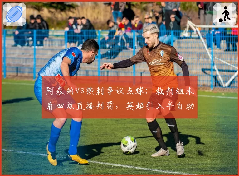 阿森纳vs热刺争议点球:裁判组未看回放直接判罚,英超引入半自动越位系统为何不纠错?