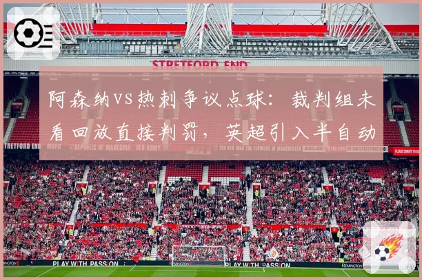 阿森纳vs热刺争议点球:裁判组未看回放直接判罚,英超引入半自动越位系统为何不纠错?