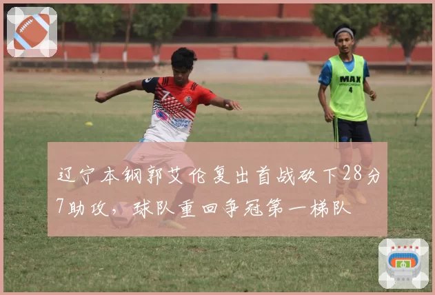 辽宁本钢郭艾伦复出首战砍下28分7助攻,球队重回争冠第一梯队