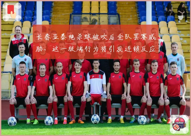 长春亚泰绝杀球被吹后全队罢赛威胁，这一极端行为将引发连锁反应