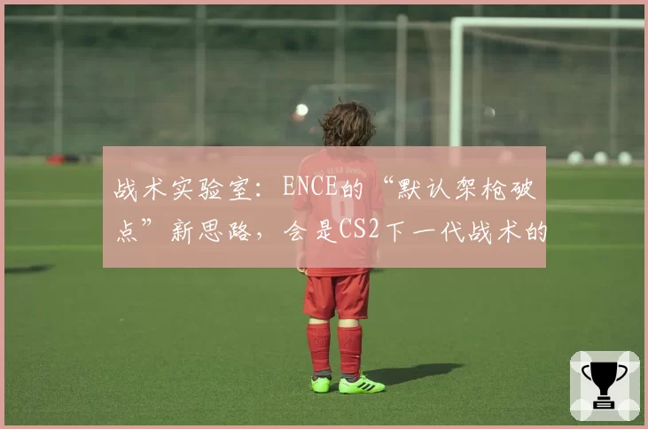 战术实验室：ENCE的“默认架枪破点”新思路，会是CS2下一代战术的雏形吗？