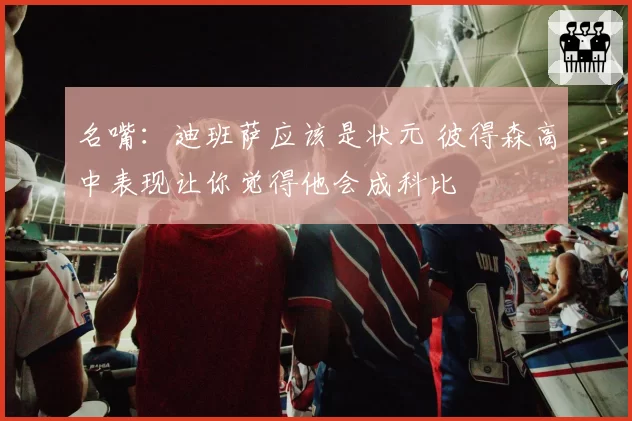 名嘴：迪班萨应该是状元 彼得森高中表现让你觉得他会成科比