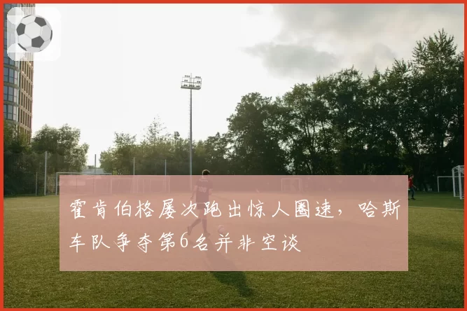霍肯伯格屡次跑出惊人圈速，哈斯车队争夺第6名并非空谈
