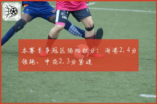 本赛季争冠区场均积分：海港2.4分领跑，申花2.3分紧追