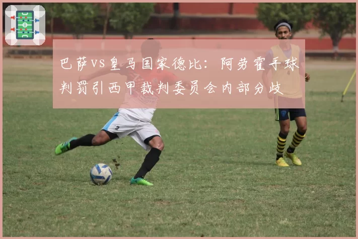巴萨vs皇马国家德比：阿劳霍手球判罚引西甲裁判委员会内部分歧