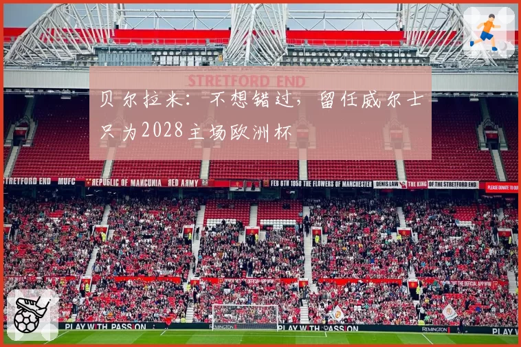 贝尔拉米：不想错过，留任威尔士只为2028主场欧洲杯