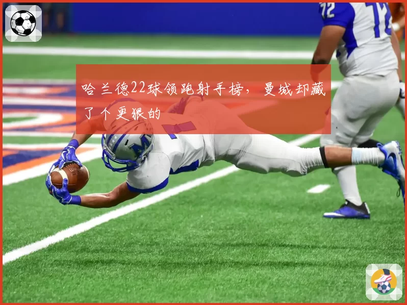 哈兰德22球领跑射手榜，曼城却藏了个更狠的