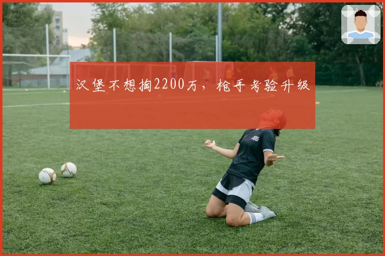 汉堡不想掏2200万，枪手考验升级