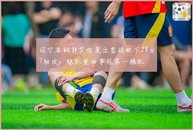 辽宁本钢郭艾伦复出首战砍下28分7助攻,球队重回争冠第一梯队