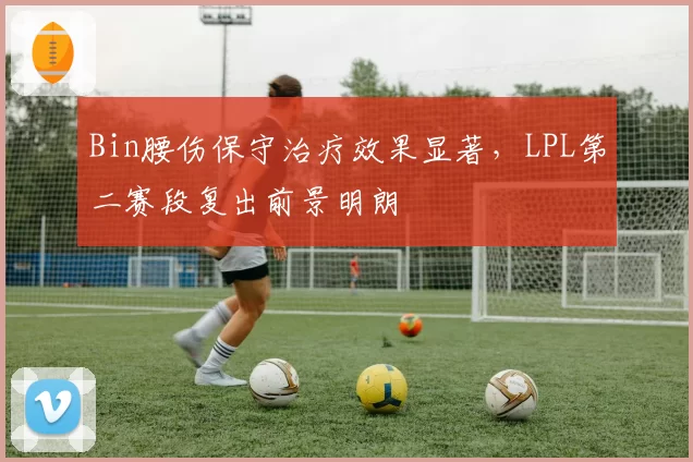 Bin腰伤保守治疗效果显著,LPL第二赛段复出前景明朗