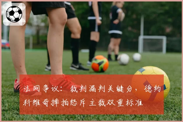 法网争议：裁判漏判关键分，德约科维奇摔拍怒斥主裁双重标准