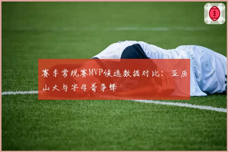 赛季常规赛MVP候选数据对比：亚历山大与字母哥争锋