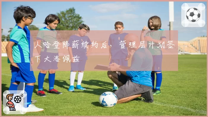人哈登降薪续约后，管理层计划签下大洛佩兹