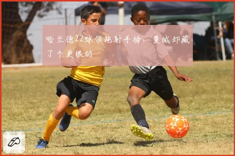 哈兰德22球领跑射手榜,曼城却藏了个更狠的
