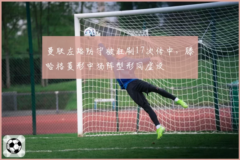 曼联左路防守被狂刷17次传中，滕哈格菱形中场阵型形同虚设