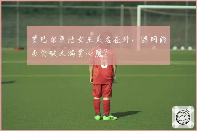 贾巴尔草地女王美名在外，温网能否打破大满贯心魔？