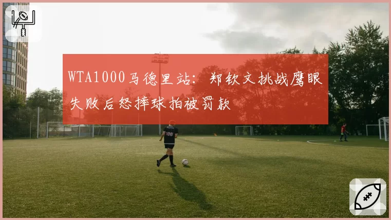 WTA1000马德里站：郑钦文挑战鹰眼失败后怒摔球拍被罚款