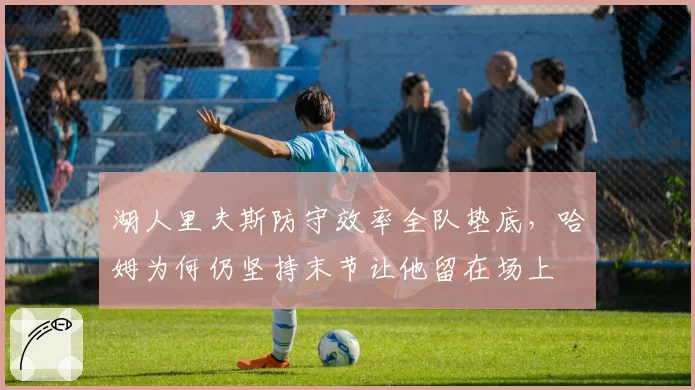 湖人里夫斯防守效率全队垫底,哈姆为何仍坚持末节让他留在场上