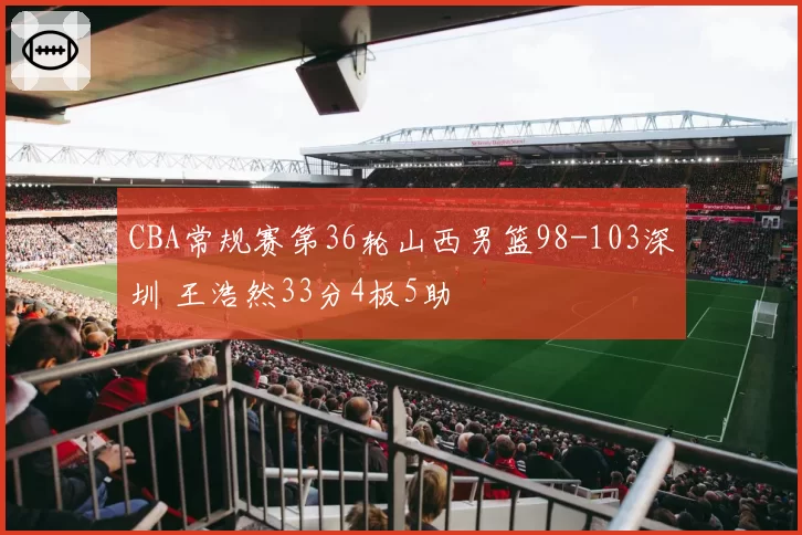CBA常规赛第36轮山西男篮98-103深圳 王浩然33分4板5助