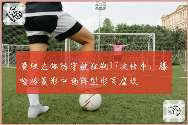 曼联左路防守被狂刷17次传中，滕哈格菱形中场阵型形同虚设
