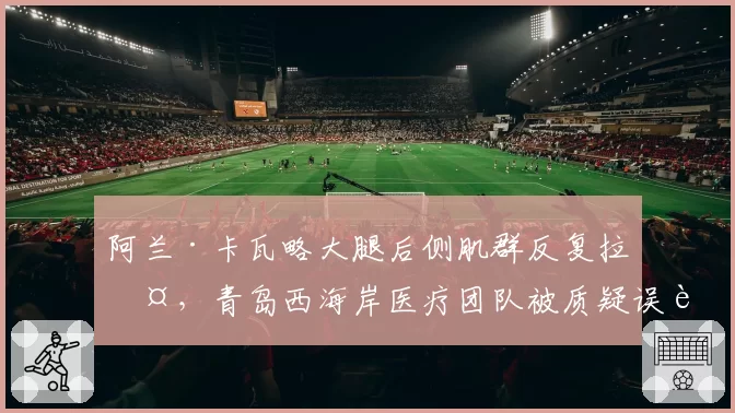 阿兰·卡瓦略大腿后侧肌群反复拉伤，青岛西海岸医疗团队被质疑误诊