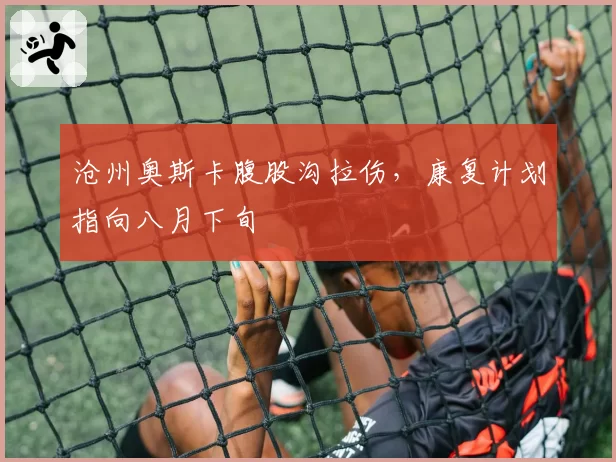 沧州奥斯卡腹股沟拉伤，康复计划指向八月下旬
