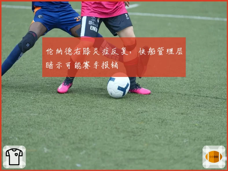 伦纳德右膝炎症反复，快船管理层暗示可能赛季报销
