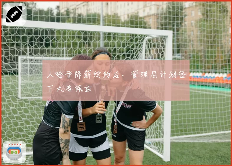 人哈登降薪续约后，管理层计划签下大洛佩兹