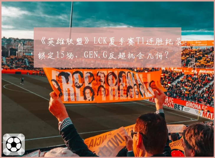 《英雄联盟》LCK夏季赛T1连胜纪录锁定15场，GEN.G反超机会几何？