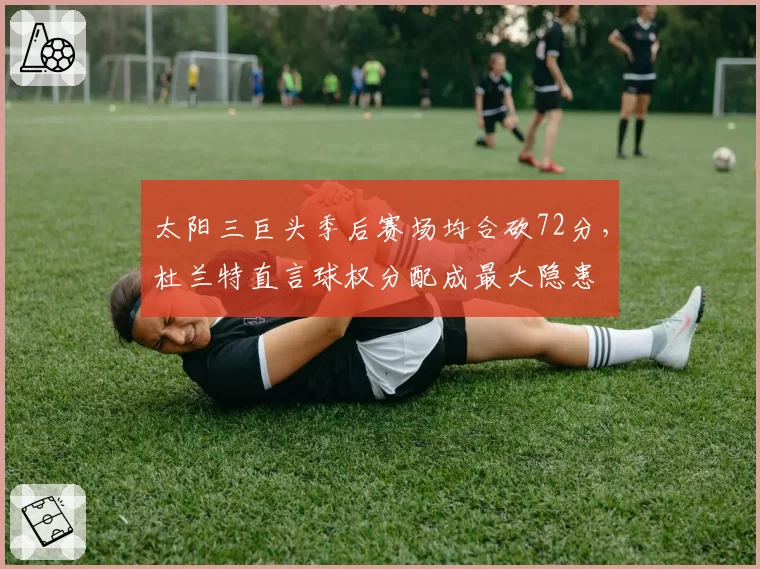 太阳三巨头季后赛场均合砍72分，杜兰特直言球权分配成最大隐患