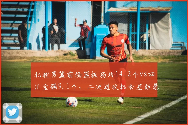 北控男篮前场篮板场均14.2个vs四川金强9.1个，二次进攻机会差距悬殊