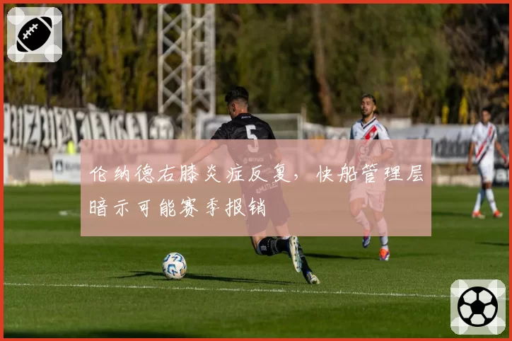 伦纳德右膝炎症反复，快船管理层暗示可能赛季报销