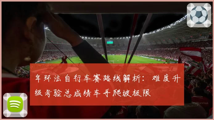 年环法自行车赛路线解析:难度升级考验总成绩车手爬坡极限