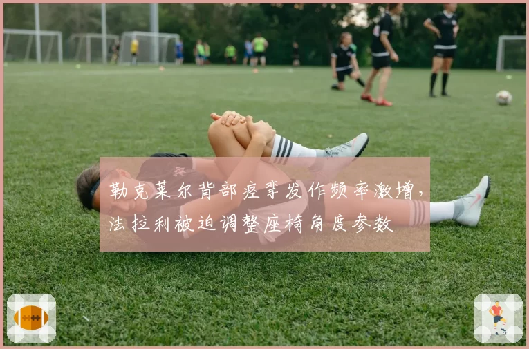 勒克莱尔背部痉挛发作频率激增，法拉利被迫调整座椅角度参数