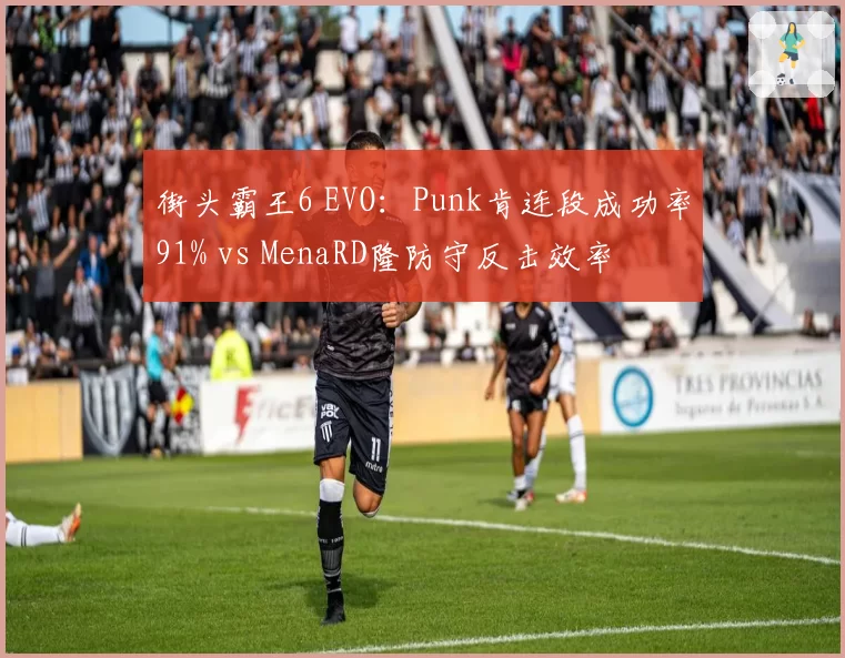街头霸王6 EVO：Punk肯连段成功率91% vs MenaRD隆防守反击效率